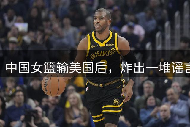 中国女篮输美国后，炸出一堆谣言，姚明多年前的话也被印证