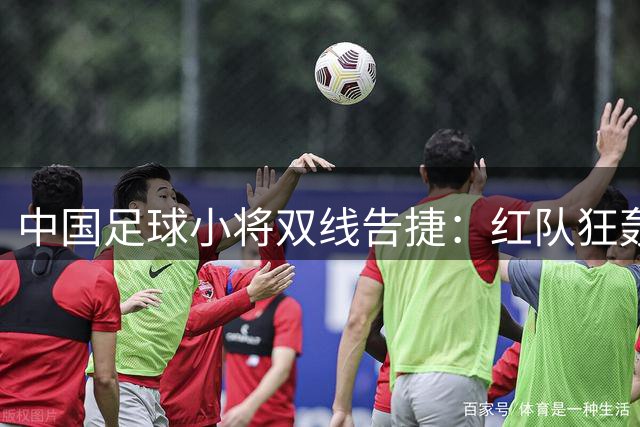 中国足球小将双线告捷：红队狂轰7球 蓝队点球绝境突围