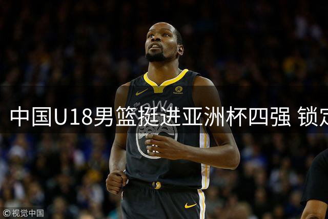 中国U18男篮挺进亚洲杯四强 锁定U19世界杯席位