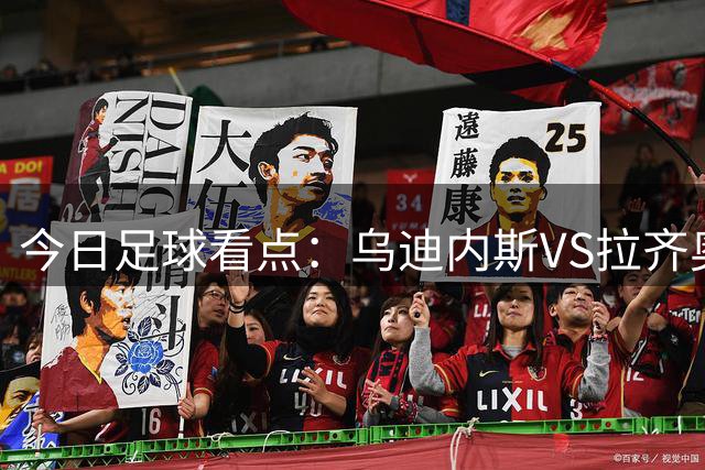 今日足球看点：乌迪内斯VS拉齐奥，埃尔切VS皇家社会，赫塔费VS塞尔塔