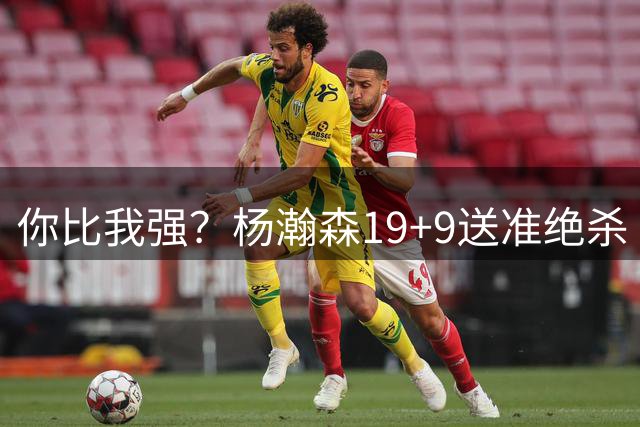 你比我强？杨瀚森19+9送准绝杀 霸气表现回击挑衅