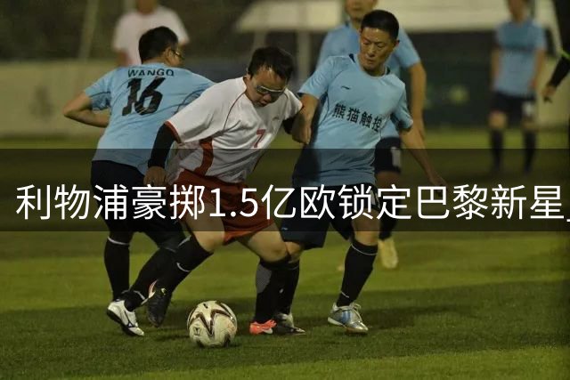 利物浦豪掷1.5亿欧锁定巴黎新星 巴尔科拉点头加盟在即