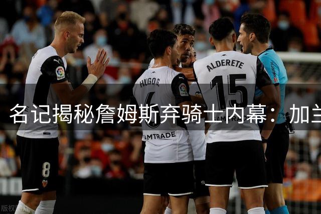 名记揭秘詹姆斯弃骑士内幕：加兰离队成关键转折点