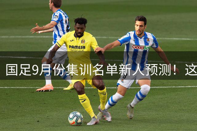 国足9月份集训名单新人预测！这三位王牌可能入选，以官宣为准