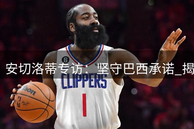 安切洛蒂专访：坚守巴西承诺 揭秘青训改革与2030世界杯蓝图