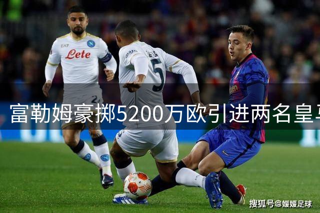 富勒姆豪掷5200万欧引进两名皇马新星，阿韦洛亚打造“小银河战舰