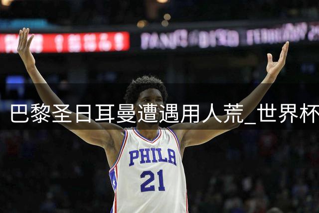 巴黎圣日耳曼遭遇用人荒 世界杯国脚集体缺席赛季初关键战