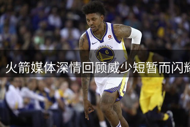 火箭媒体深情回顾威少短暂而闪耀的休斯顿岁月