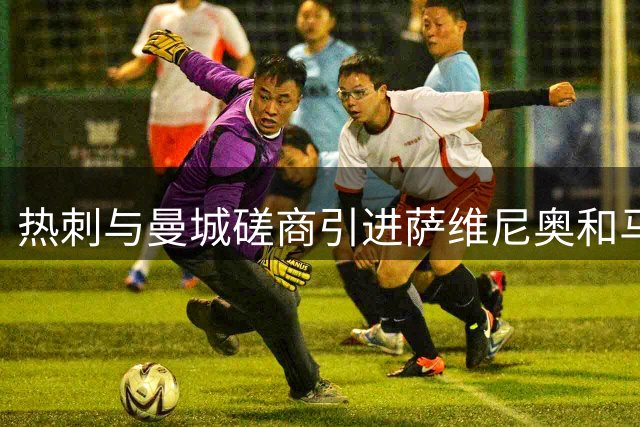 热刺与曼城磋商引进萨维尼奥和马尔穆什转会事宜