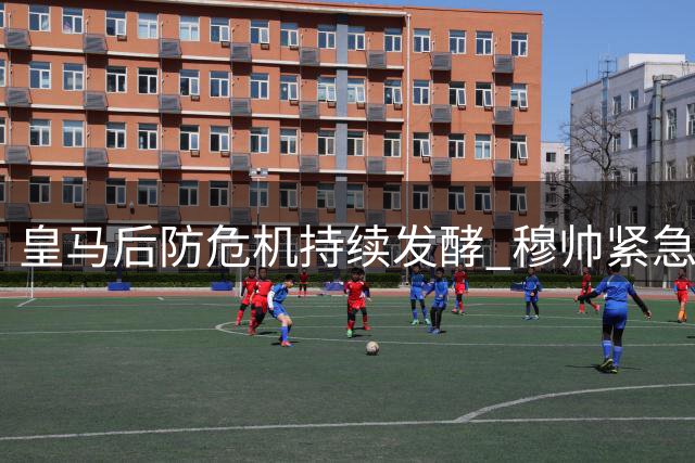 皇马后防危机持续发酵 穆帅紧急要求引进顶级中卫补强