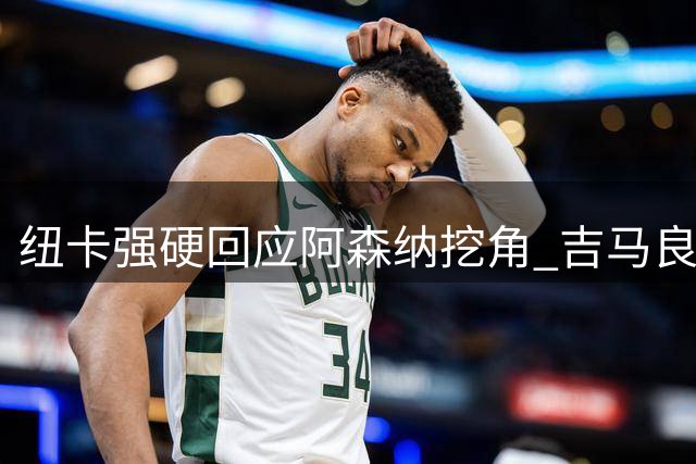 纽卡强硬回应阿森纳挖角 吉马良斯归队悬念24小时内揭晓