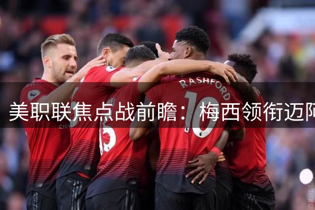 美职联焦点战前瞻：梅西领衔迈阿密冲击七连胜 洛杉矶FC客场遇劲敌