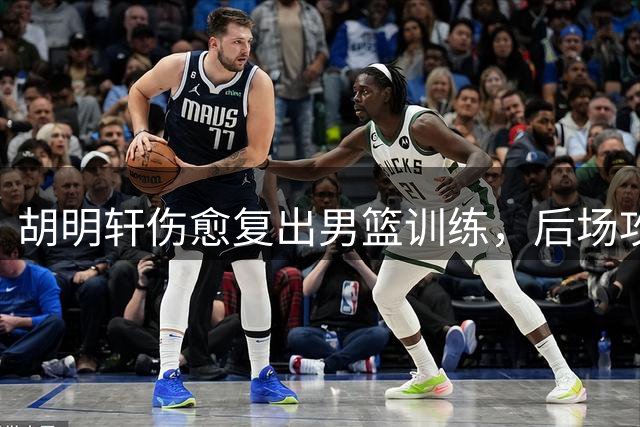 胡明轩伤愈复出男篮训练，后场攻坚能力有望提升