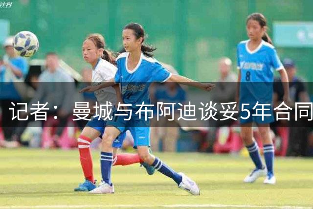 记者：曼城与布阿迪谈妥5年合同，转会费是与里尔的唯一分歧