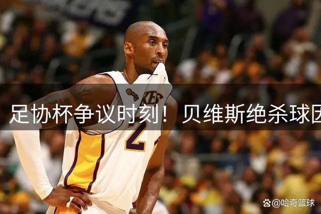 足协杯争议时刻！贝维斯绝杀球因越位被吹 三镇泰山1-1战平