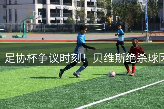 足协杯争议时刻！贝维斯绝杀球因越位被吹 三镇泰山1-1战平