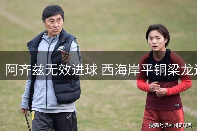 阿齐兹无效进球 西海岸平铜梁龙连战连平