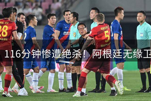 116分钟惨遭绝杀！阿根廷无缘卫冕，三点遗憾令人意难平！