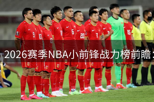 2026赛季NBA小前锋战力榜前瞻：新星崛起与3D球员价值重估