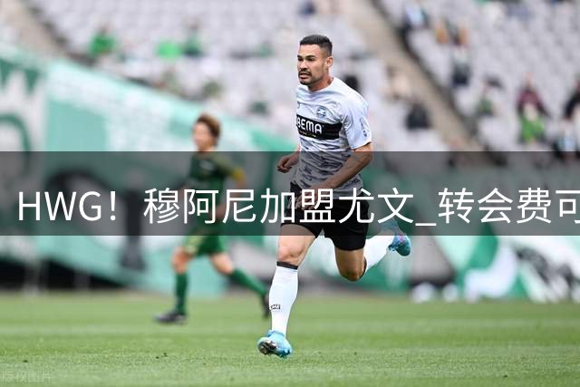 HWG！穆阿尼加盟尤文 转会费可触达5000万欧签至2031
