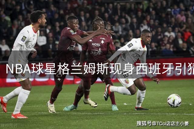 NBA球星格兰姆斯现身西班牙引猜测 或将参加东契奇组织的湖人集训