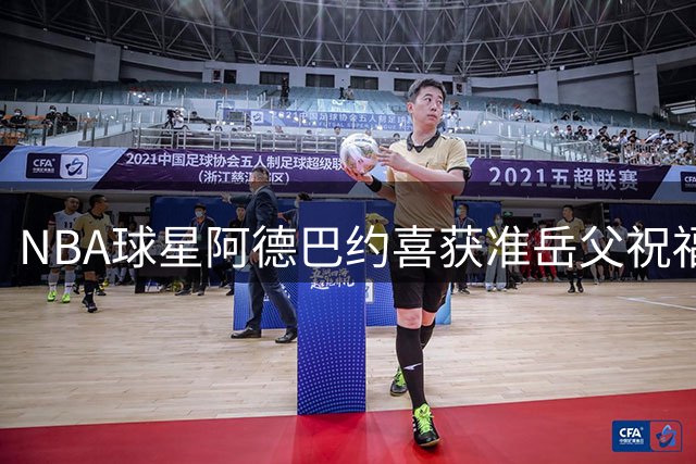 NBA球星阿德巴约喜获准岳父祝福 与WNBA女友婚礼进入倒计时